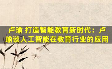 卢瑜 打造智能教育新时代：卢瑜谈人工智能在教育行业的应用